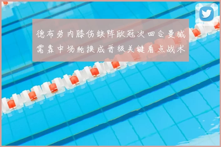 德布劳内膝伤缺阵欧冠次回合曼城需靠中场轮换成晋级关键看点战术调整