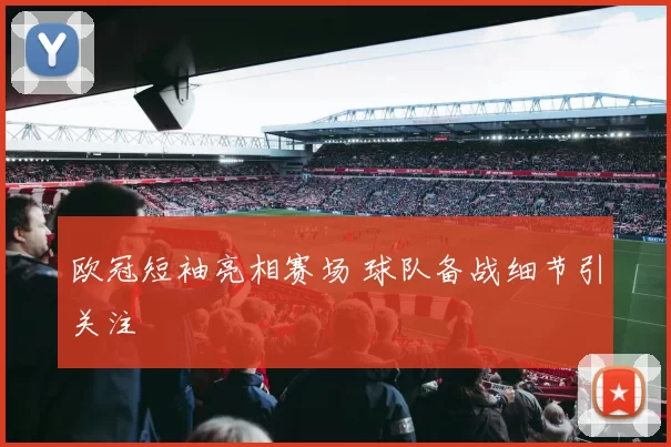 欧冠短袖亮相赛场 球队备战细节引关注