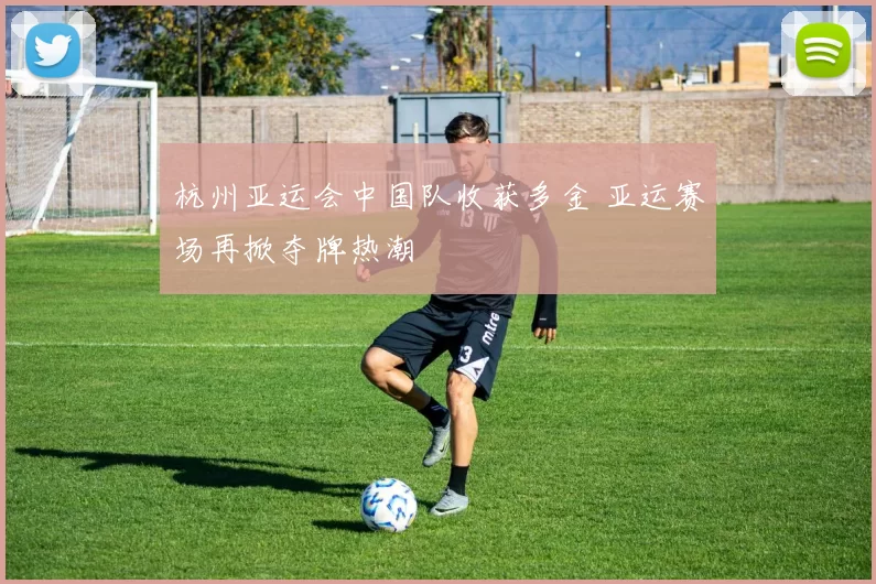 杭州亚运会中国队收获多金 亚运赛场再掀夺牌热潮