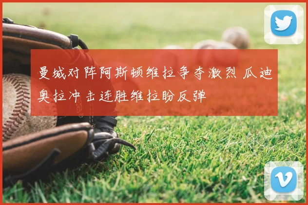 曼城对阵阿斯顿维拉争夺激烈 瓜迪奥拉冲击连胜维拉盼反弹