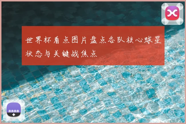 世界杯看点图片盘点各队核心球星状态与关键战焦点