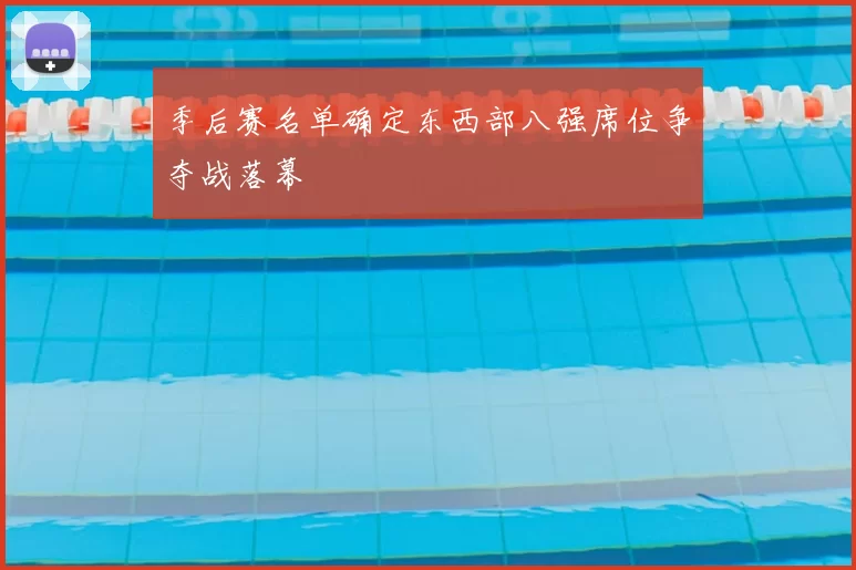 季后赛名单确定东西部八强席位争夺战落幕