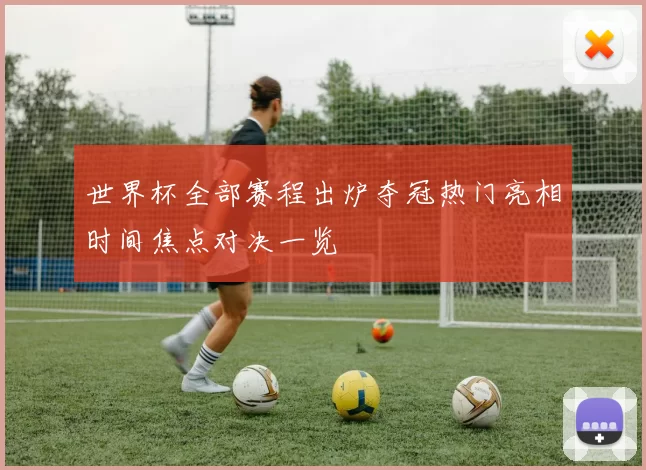 世界杯全部赛程出炉夺冠热门亮相时间焦点对决一览