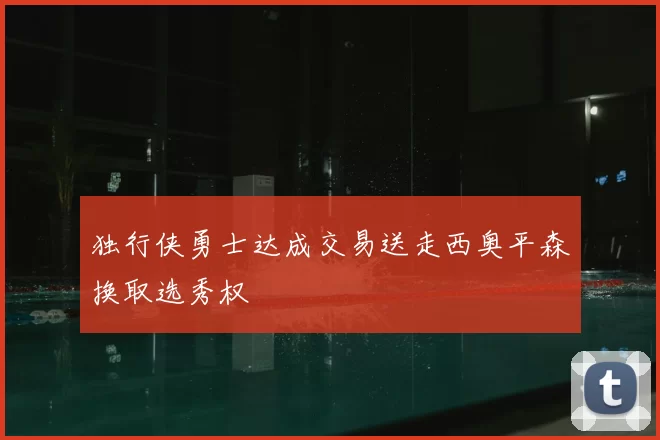独行侠勇士达成交易送走西奥平森换取选秀权