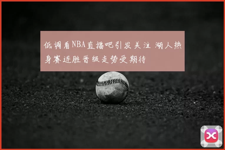低调看NBA直播吧引发关注 湖人热身赛连胜晋级走势受期待