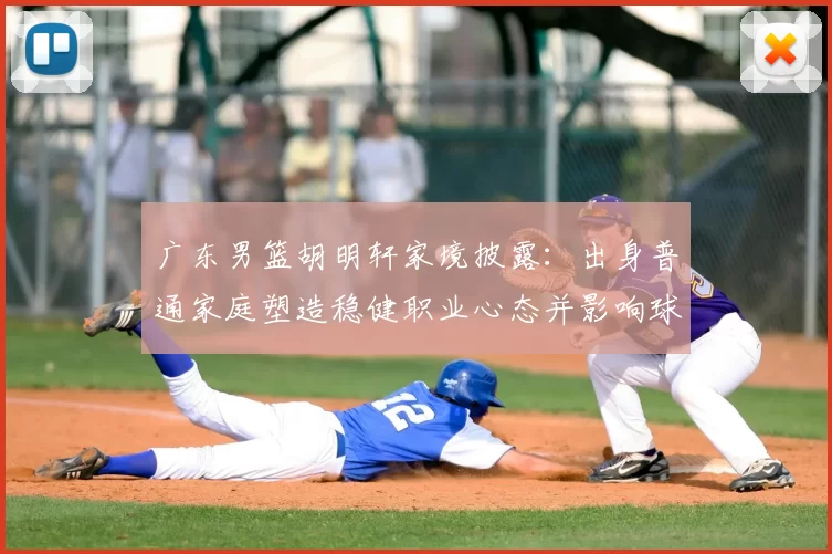 广东男篮胡明轩家境披露：出身普通家庭塑造稳健职业心态并影响球队轮换