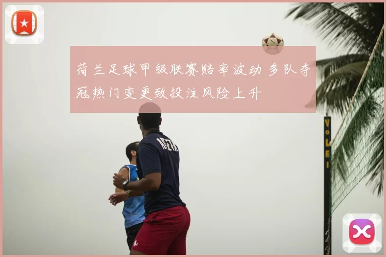 荷兰足球甲级联赛赔率波动 多队夺冠热门变更致投注风险上升
