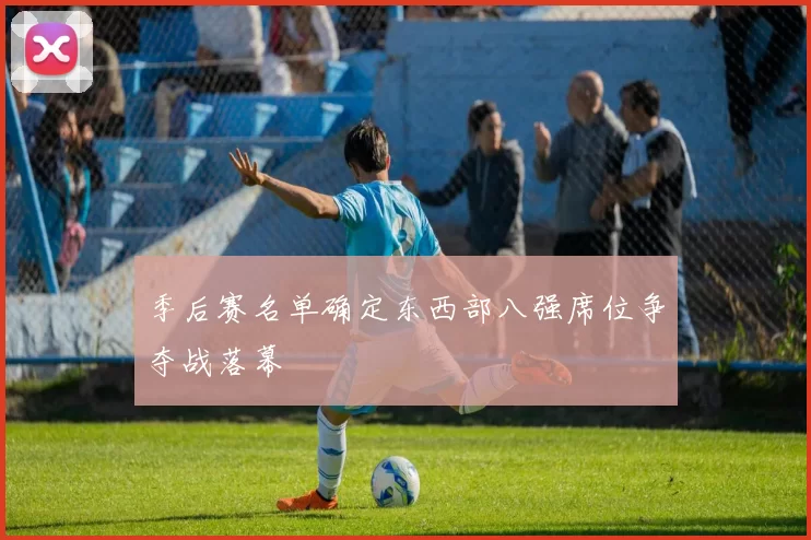 季后赛名单确定东西部八强席位争夺战落幕