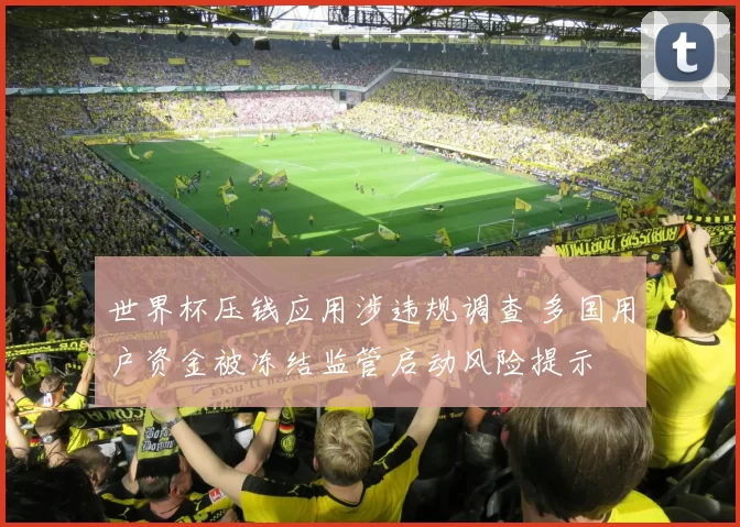 世界杯压钱应用涉违规调查 多国用户资金被冻结监管启动风险提示