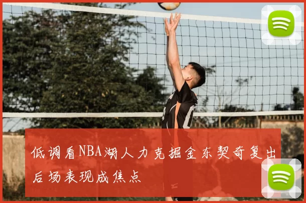 低调看NBA湖人力克掘金东契奇复出后场表现成焦点