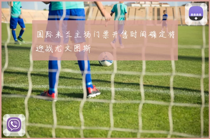 国际米兰主场门票开售时间确定将迎战尤文图斯