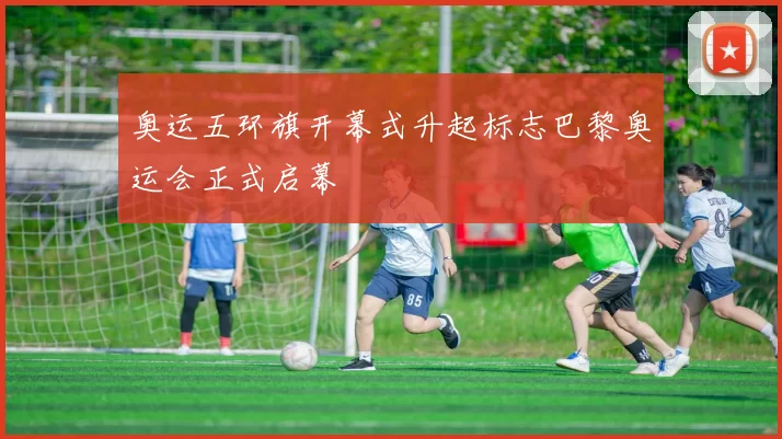 奥运五环旗开幕式升起标志巴黎奥运会正式启幕