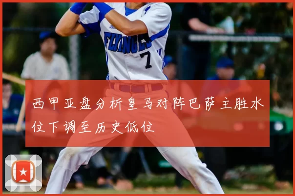 西甲亚盘分析皇马对阵巴萨主胜水位下调至历史低位