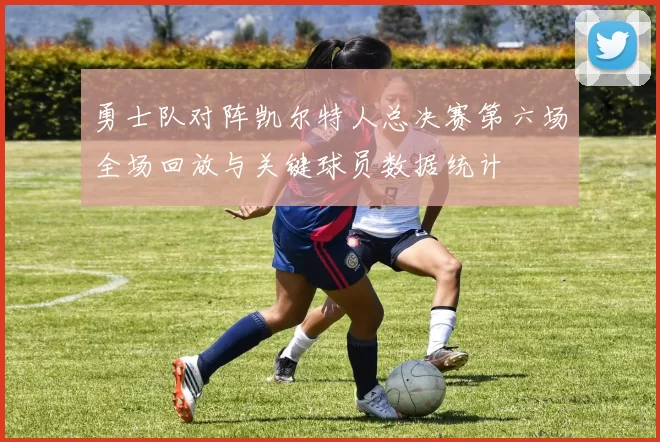 勇士队对阵凯尔特人总决赛第六场全场回放与关键球员数据统计