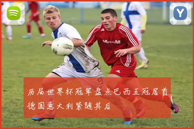 历届世界杯冠军盘点巴西五冠居首德国意大利紧随其后