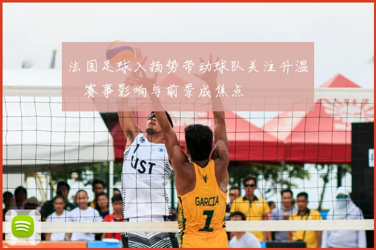 法国足球入扬势带动球队关注升温 赛事影响与前景成焦点