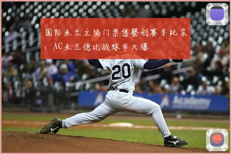 国际米兰主场门票售罄创赛季纪录，AC米兰德比战球市火爆