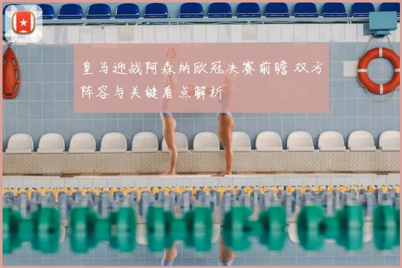 皇马迎战阿森纳欧冠决赛前瞻 双方阵容与关键看点解析