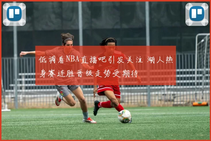 低调看NBA直播吧引发关注 湖人热身赛连胜晋级走势受期待