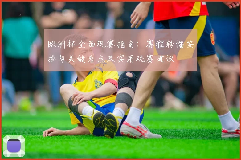 欧洲杯全面观赛指南：赛程转播安排与关键看点及实用观赛建议