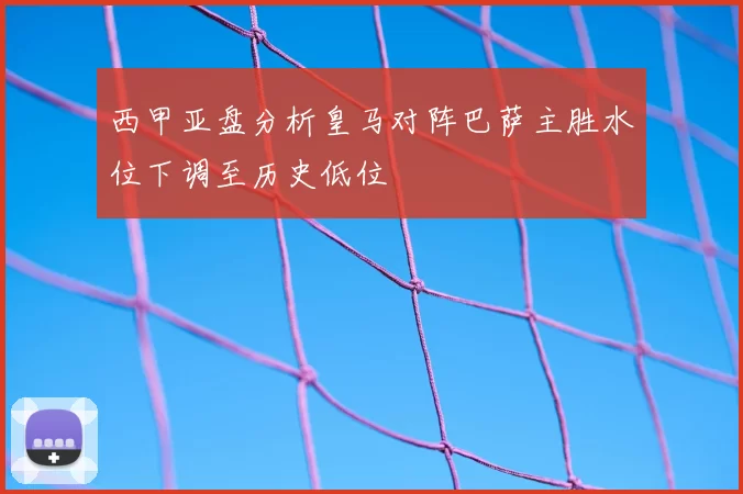 西甲亚盘分析皇马对阵巴萨主胜水位下调至历史低位
