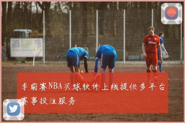 季前赛NBA买球软件上线提供多平台赛事投注服务