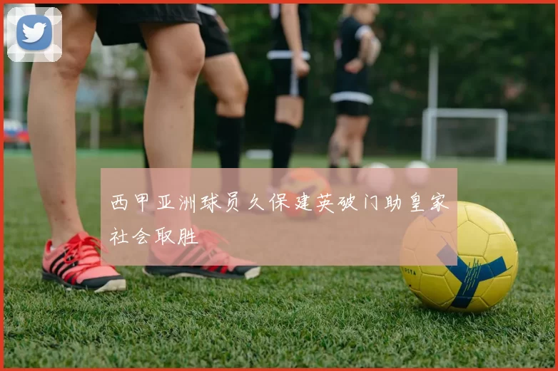 西甲亚洲球员久保建英破门助皇家社会取胜