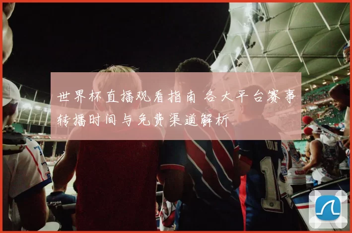 世界杯直播观看指南 各大平台赛事转播时间与免费渠道解析