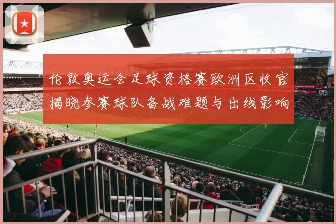 伦敦奥运会足球资格赛欧洲区收官揭晓参赛球队备战难题与出线影响