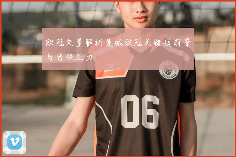 欧冠矢量解析曼城欧冠关键战前景与晋级压力