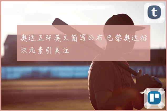 奥运五环英文简写公布 巴黎奥运标识元素引关注