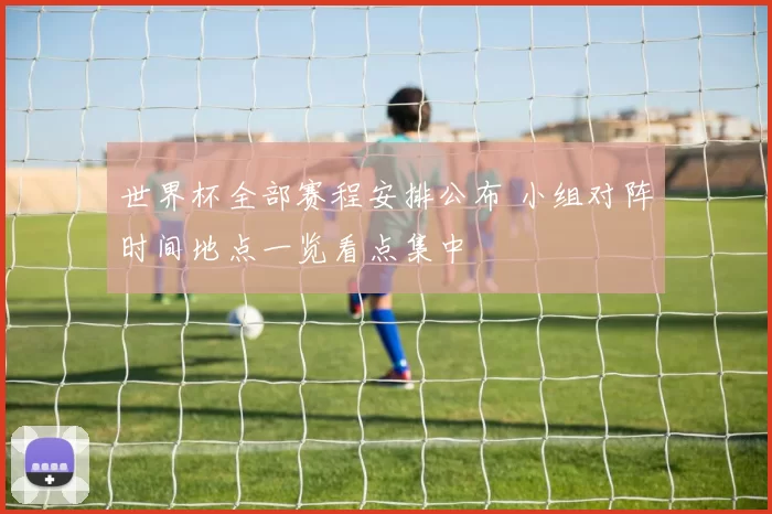 世界杯全部赛程安排公布 小组对阵时间地点一览看点集中