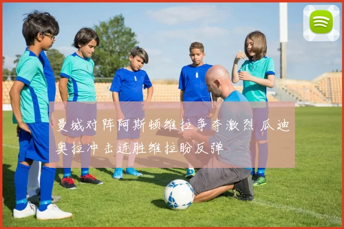 曼城对阵阿斯顿维拉争夺激烈 瓜迪奥拉冲击连胜维拉盼反弹