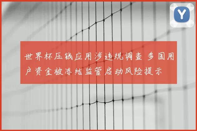 世界杯压钱应用涉违规调查 多国用户资金被冻结监管启动风险提示