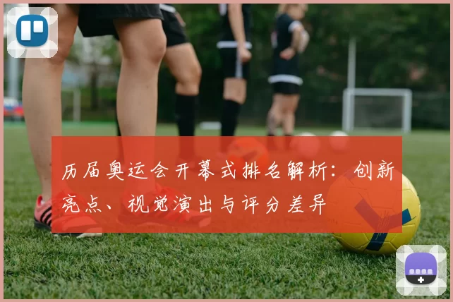 历届奥运会开幕式排名解析:创新亮点、视觉演出与评分差异