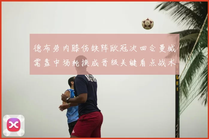 德布劳内膝伤缺阵欧冠次回合曼城需靠中场轮换成晋级关键看点战术调整