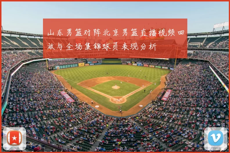 山东男篮对阵北京男篮直播视频回放与全场集锦球员表现分析