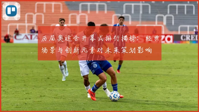 历届奥运会开幕式排行揭榜:经典场景与创新元素对未来策划影响