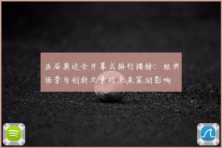 历届奥运会开幕式排行揭榜:经典场景与创新元素对未来策划影响